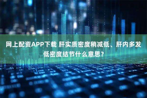 网上配资APP下载 肝实质密度稍减低、肝内多发低密度结节什么意思？
