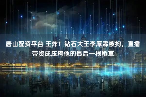 唐山配资平台 王炸！钻石大王李厚霖被拘，直播带货成压垮他的最后一根稻草