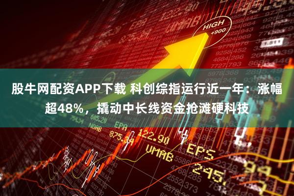股牛网配资APP下载 科创综指运行近一年：涨幅超48%，撬动中长线资金抢滩硬科技