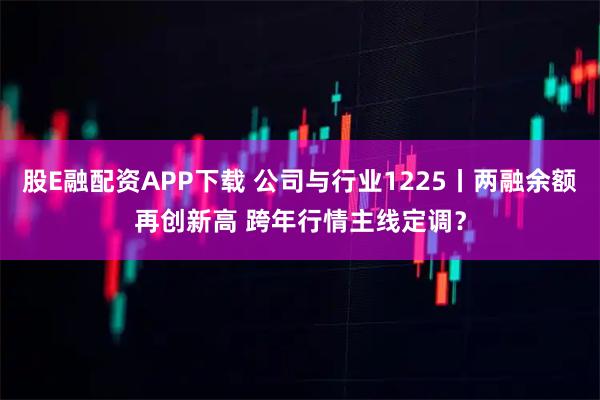 股E融配资APP下载 公司与行业1225丨两融余额再创新高 跨年行情主线定调？