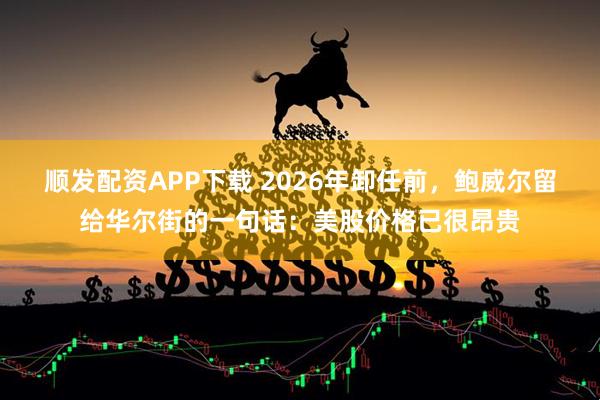 顺发配资APP下载 2026年卸任前，鲍威尔留给华尔街的一句话：美股价格已很昂贵