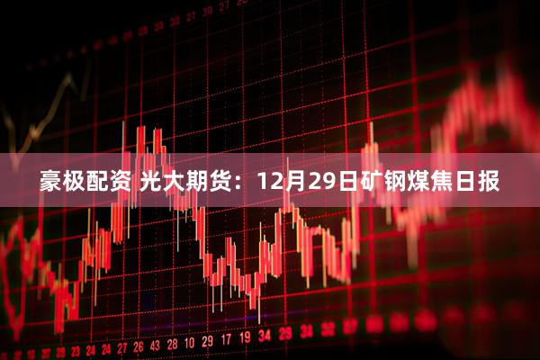 豪极配资 光大期货：12月29日矿钢煤焦日报