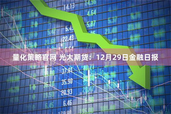 量化策略官网 光大期货：12月29日金融日报