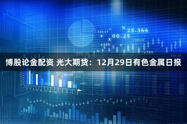 博股论金配资 光大期货：12月29日有色金属日报