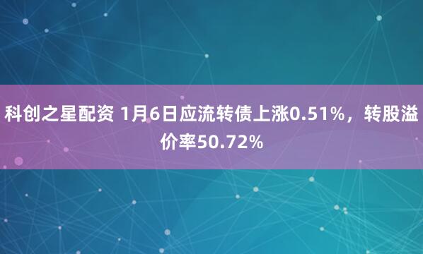 科创之星配资 1月6日应流转债上涨0.51%，转股溢价率50.72%