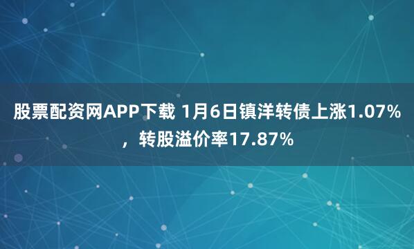 股票配资网APP下载 1月6日镇洋转债上涨1.07%，转股溢价率17.87%