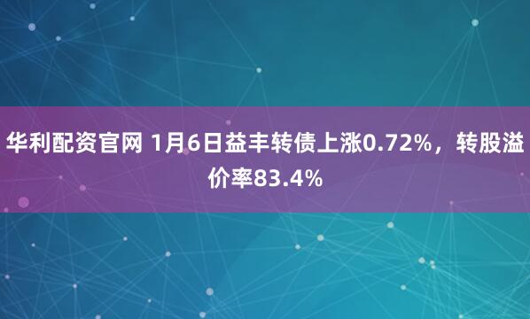 华利配资官网 1月6日益丰转债上涨0.72%，转股溢价率83.4%