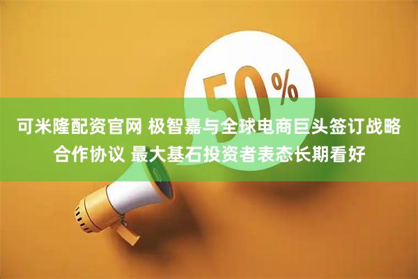 可米隆配资官网 极智嘉与全球电商巨头签订战略合作协议 最大基石投资者表态长期看好
