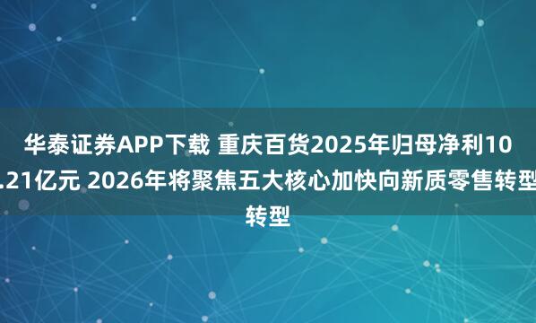 华泰证券APP下载 重庆百货2025年归母净利10.21亿元 2026年将聚焦五大核心加快向新质零售转型