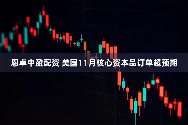 恩卓中盈配资 美国11月核心资本品订单超预期