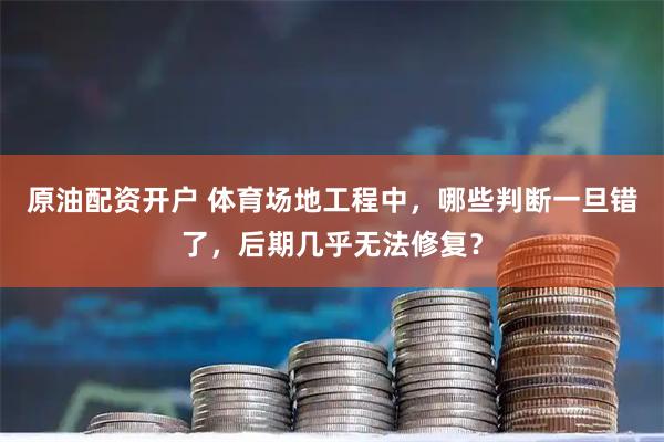 原油配资开户 体育场地工程中，哪些判断一旦错了，后期几乎无法修复？