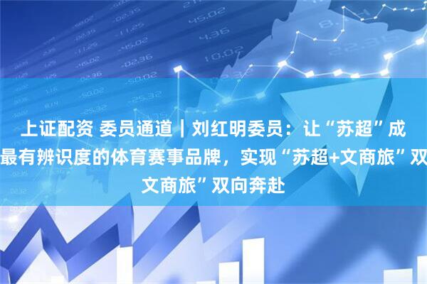 上证配资 委员通道｜刘红明委员：让“苏超”成为江苏最有辨识度的体育赛事品牌，实现“苏超+文商旅”双向奔赴