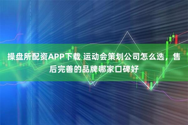 操盘所配资APP下载 运动会策划公司怎么选，售后完善的品牌哪家口碑好