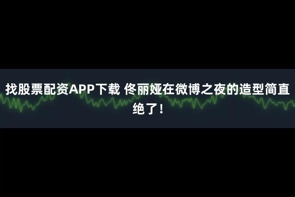 找股票配资APP下载 佟丽娅在微博之夜的造型简直绝了！