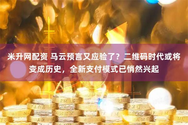 米升网配资 马云预言又应验了？二维码时代或将变成历史，全新支付模式已悄然兴起