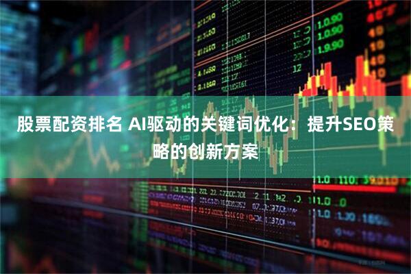 股票配资排名 AI驱动的关键词优化：提升SEO策略的创新方案