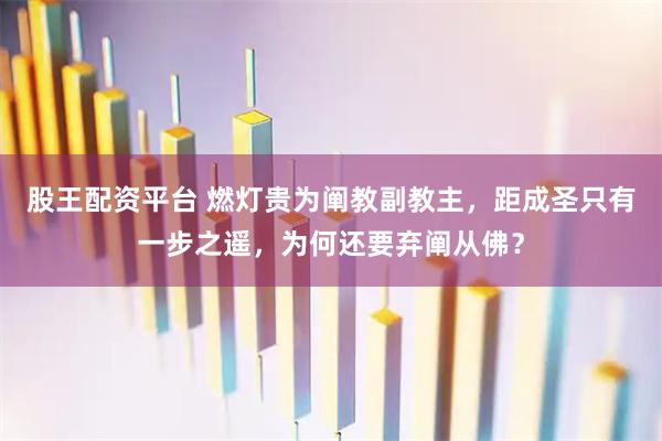 股王配资平台 燃灯贵为阐教副教主,距成圣只有一步之遥,为何还要弃阐从佛?