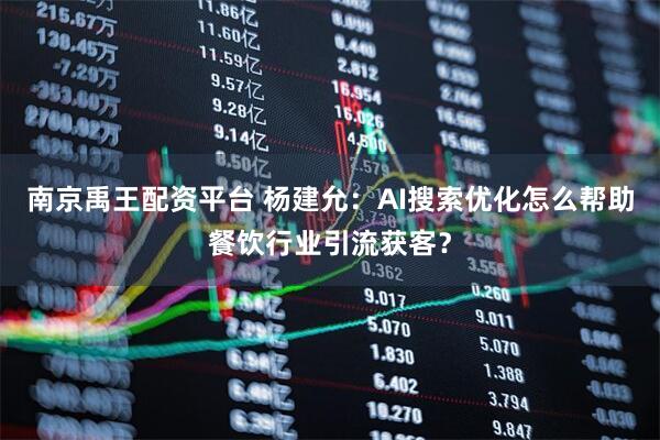 南京禹王配资平台 杨建允：AI搜索优化怎么帮助餐饮行业引流获客？