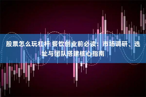 股票怎么玩杠杆 餐饮创业前必读：市场调研、选址与团队搭建核心指南