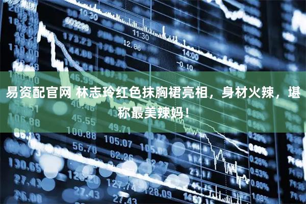 易资配官网 林志玲红色抹胸裙亮相，身材火辣，堪称最美辣妈！