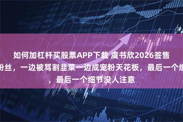 如何加杠杆买股票APP下载 虞书欣2026签售会双手紧牵粉丝，一边被骂割韭菜一边成宠粉天花板，最后一个细节没人注意