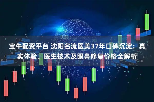 宝牛配资平台 沈阳名流医美37年口碑沉淀：真实体验、医生技术及眼鼻修复价格全解析