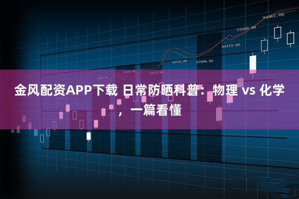 金风配资APP下载 日常防晒科普：物理 vs 化学，一篇看懂