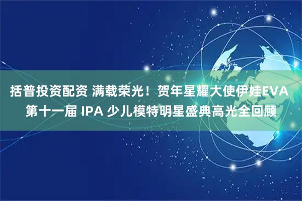 括普投资配资 满载荣光！贺年星耀大使伊娃EVA 第十一届 IPA 少儿模特明星盛典高光全回顾