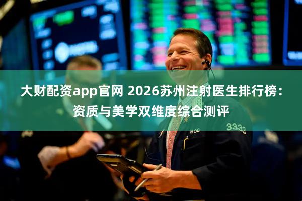大财配资app官网 2026苏州注射医生排行榜:资质与美学双维度综合测评