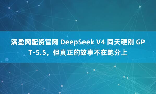 满盈网配资官网 DeepSeek V4 同天硬刚 GPT-5.5，但真正的故事不在跑分上