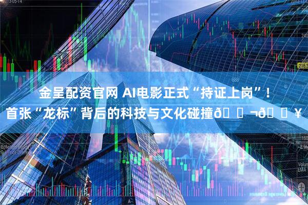 金呈配资官网 AI电影正式“持证上岗”！首张“龙标”背后的科技与文化碰撞🎬🔥