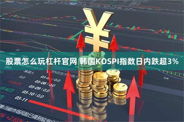 股票怎么玩杠杆官网 韩国KOSPI指数日内跌超3%