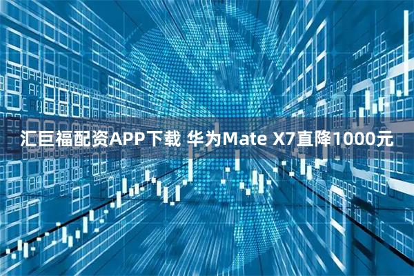 汇巨福配资APP下载 华为Mate X7直降1000元