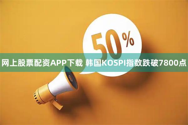 网上股票配资APP下载 韩国KOSPI指数跌破7800点
