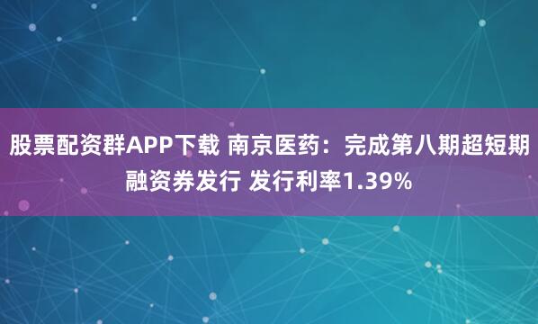 股票配资群APP下载 南京医药：完成第八期超短期融资券发行 发行利率1.39%